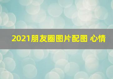 2021朋友圈图片配图 心情